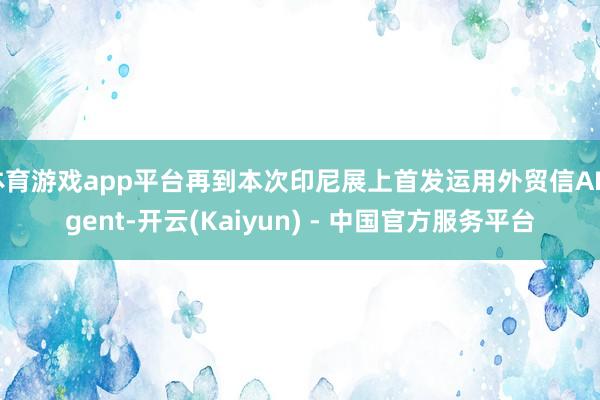 体育游戏app平台再到本次印尼展上首发运用外贸信AIAgent-开云(Kaiyun) - 中国官方服务平台