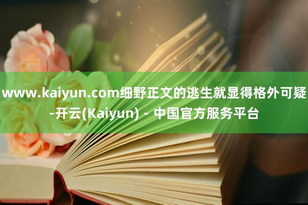 www.kaiyun.com细野正文的逃生就显得格外可疑-开云(Kaiyun) - 中国官方服务平台