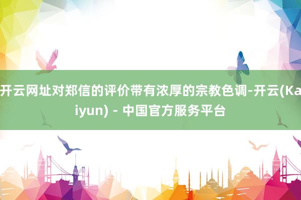 开云网址对郑信的评价带有浓厚的宗教色调-开云(Kaiyun) - 中国官方服务平台