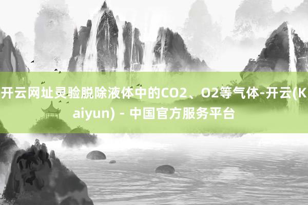 开云网址灵验脱除液体中的CO2、O2等气体-开云(Kaiyun) - 中国官方服务平台