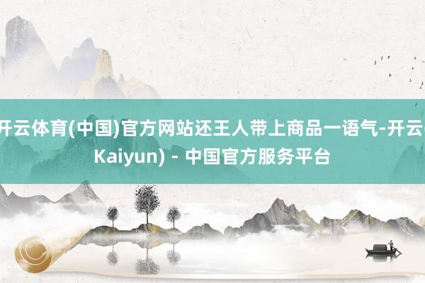 开云体育(中国)官方网站还王人带上商品一语气-开云(Kaiyun) - 中国官方服务平台