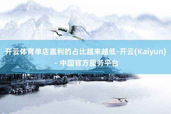 开云体育单店赢利的占比越来越低-开云(Kaiyun) - 中国官方服务平台