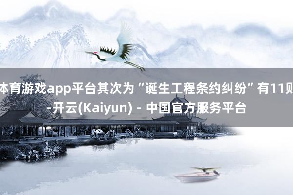 体育游戏app平台其次为“诞生工程条约纠纷”有11则-开云(Kaiyun) - 中国官方服务平台
