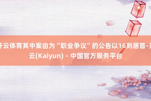 开云体育其中案由为“职业争议”的公告以16则居首-开云(Kaiyun) - 中国官方服务平台