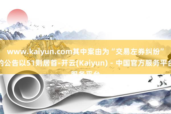 www.kaiyun.com其中案由为“交易左券纠纷”的公告以51则居首-开云(Kaiyun) - 中国官方服务平台