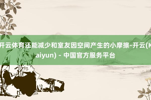 开云体育还能减少和室友因空间产生的小摩擦-开云(Kaiyun) - 中国官方服务平台