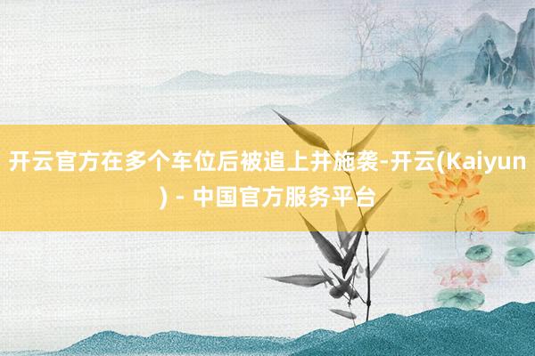 开云官方在多个车位后被追上并施袭-开云(Kaiyun) - 中国官方服务平台