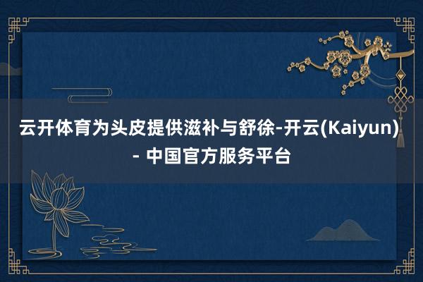 云开体育为头皮提供滋补与舒徐-开云(Kaiyun) - 中国官方服务平台