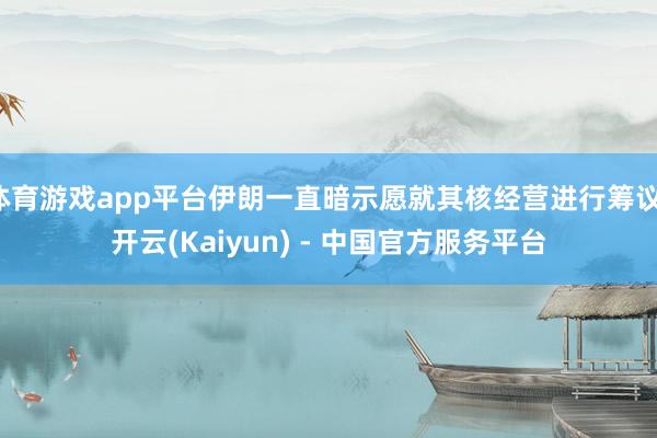 体育游戏app平台伊朗一直暗示愿就其核经营进行筹议-开云(Kaiyun) - 中国官方服务平台