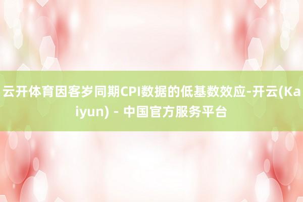 云开体育因客岁同期CPI数据的低基数效应-开云(Kaiyun) - 中国官方服务平台