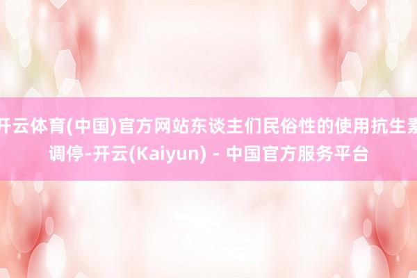 开云体育(中国)官方网站东谈主们民俗性的使用抗生素调停-开云(Kaiyun) - 中国官方服务平台