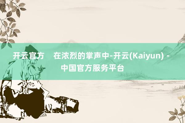 开云官方    在浓烈的掌声中-开云(Kaiyun) - 中国官方服务平台