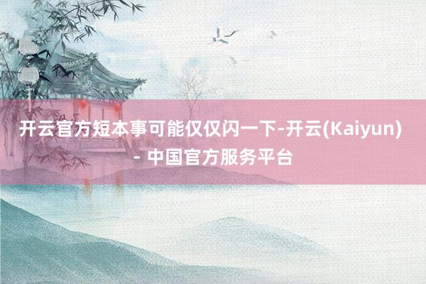 开云官方短本事可能仅仅闪一下-开云(Kaiyun) - 中国官方服务平台