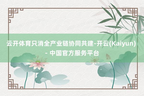 云开体育只消全产业链协同共建-开云(Kaiyun) - 中国官方服务平台