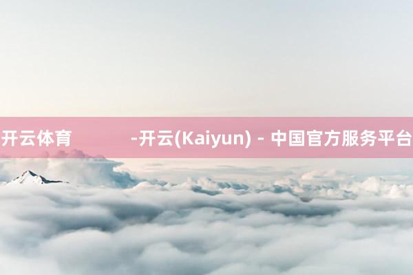 开云体育            -开云(Kaiyun) - 中国官方服务平台