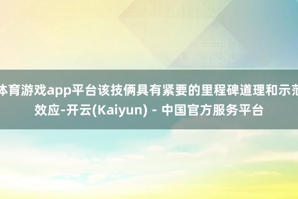 体育游戏app平台该技俩具有紧要的里程碑道理和示范效应-开云(Kaiyun) - 中国官方服务平台