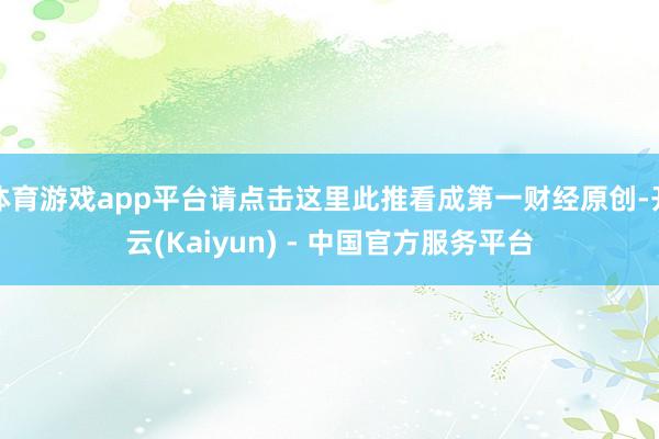 体育游戏app平台请点击这里此推看成第一财经原创-开云(Kaiyun) - 中国官方服务平台
