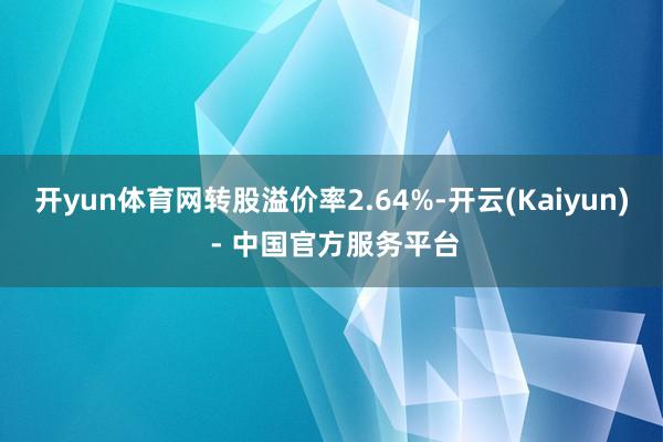 开yun体育网转股溢价率2.64%-开云(Kaiyun) - 中国官方服务平台