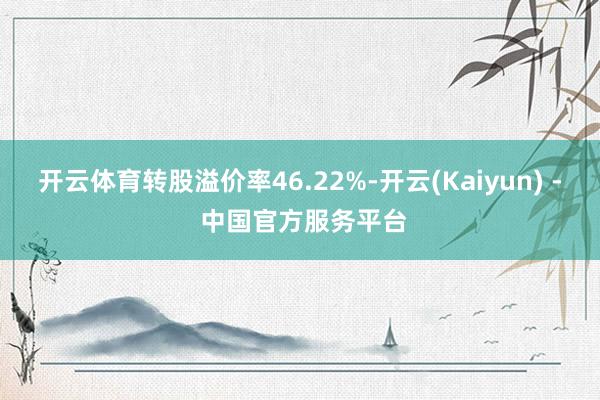 开云体育转股溢价率46.22%-开云(Kaiyun) - 中国官方服务平台