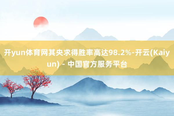 开yun体育网其央求得胜率高达98.2%-开云(Kaiyun) - 中国官方服务平台