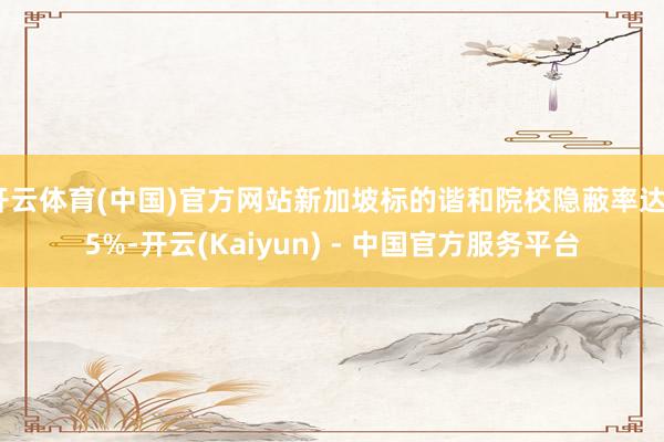 开云体育(中国)官方网站新加坡标的谐和院校隐蔽率达85%-开云(Kaiyun) - 中国官方服务平台