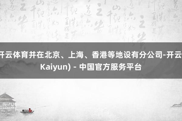 开云体育并在北京、上海、香港等地设有分公司-开云(Kaiyun) - 中国官方服务平台