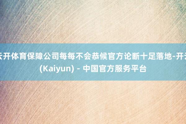 云开体育保障公司每每不会恭候官方论断十足落地-开云(Kaiyun) - 中国官方服务平台