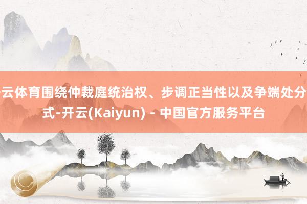 开云体育围绕仲裁庭统治权、步调正当性以及争端处分方式-开云(Kaiyun) - 中国官方服务平台