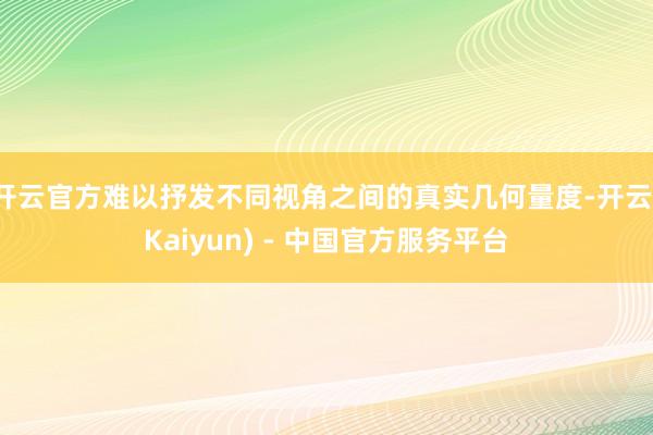 开云官方难以抒发不同视角之间的真实几何量度-开云(Kaiyun) - 中国官方服务平台