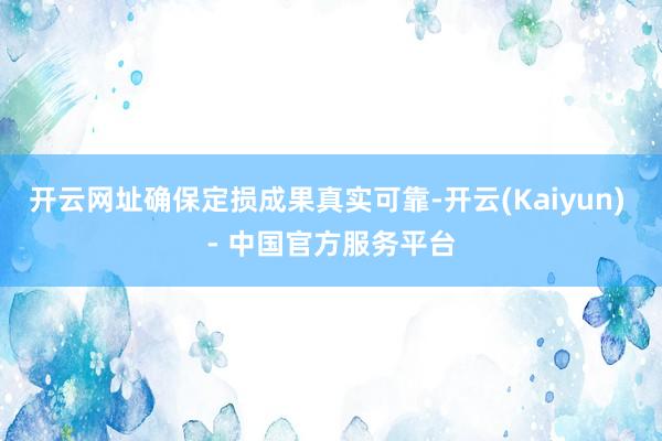 开云网址确保定损成果真实可靠-开云(Kaiyun) - 中国官方服务平台