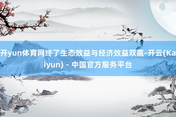 开yun体育网终了生态效益与经济效益双赢-开云(Kaiyun) - 中国官方服务平台