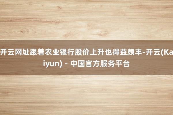开云网址跟着农业银行股价上升也得益颇丰-开云(Kaiyun) - 中国官方服务平台