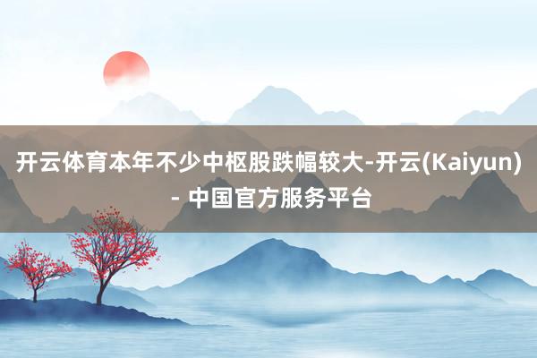 开云体育本年不少中枢股跌幅较大-开云(Kaiyun) - 中国官方服务平台
