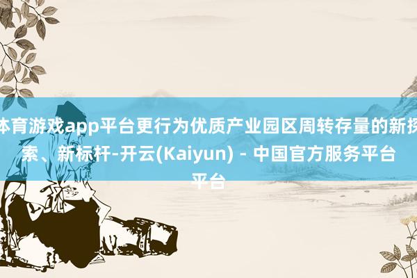 体育游戏app平台更行为优质产业园区周转存量的新探索、新标杆-开云(Kaiyun) - 中国官方服务平台