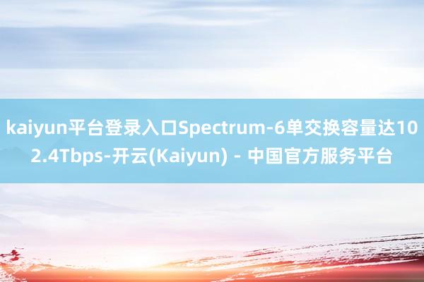 kaiyun平台登录入口Spectrum-6单交换容量达102.4Tbps-开云(Kaiyun) - 中国官方服务平台