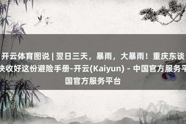 开云体育图说 | 翌日三天，暴雨，大暴雨！重庆东谈主快收好这份避险手册-开云(Kaiyun) - 中国官方服务平台