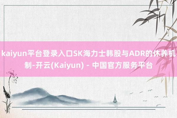 kaiyun平台登录入口SK海力士韩股与ADR的休养机制-开云(Kaiyun) - 中国官方服务平台