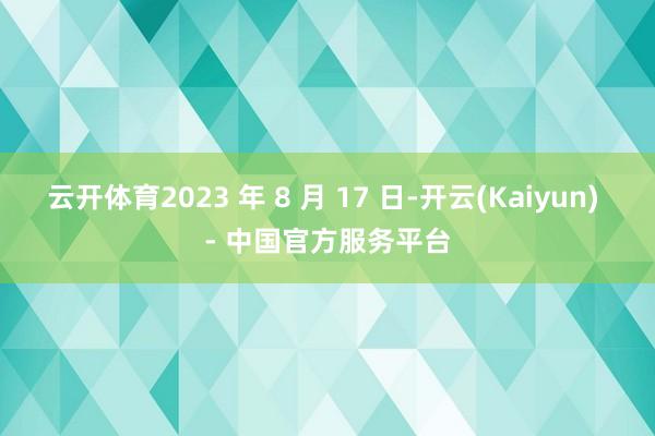 云开体育2023 年 8 月 17 日-开云(Kaiyun) - 中国官方服务平台
