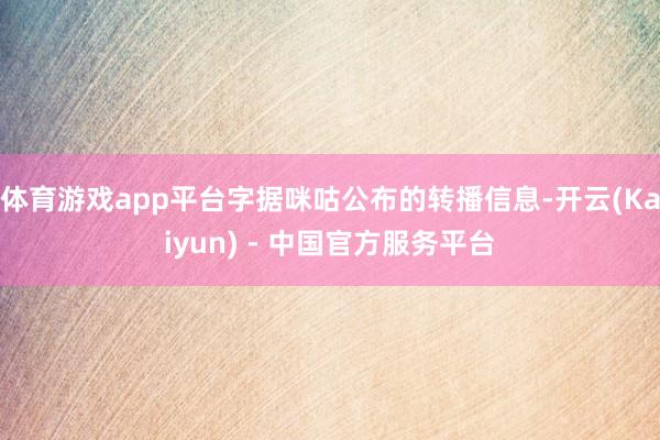 体育游戏app平台字据咪咕公布的转播信息-开云(Kaiyun) - 中国官方服务平台