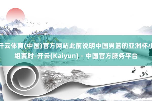 开云体育(中国)官方网站此前说明中国男篮的亚洲杯小组赛时-开云(Kaiyun) - 中国官方服务平台