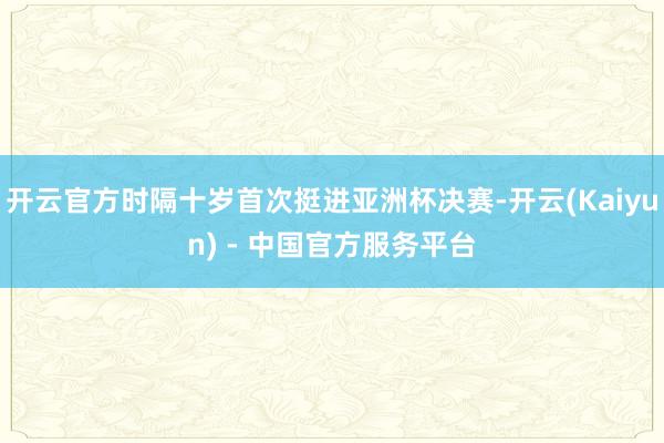 开云官方时隔十岁首次挺进亚洲杯决赛-开云(Kaiyun) - 中国官方服务平台