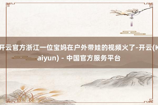 开云官方浙江一位宝妈在户外带娃的视频火了-开云(Kaiyun) - 中国官方服务平台