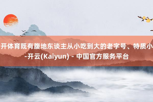 云开体育既有腹地东谈主从小吃到大的老字号、特质小吃-开云(Kaiyun) - 中国官方服务平台
