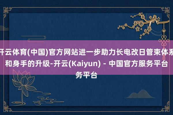 开云体育(中国)官方网站进一步助力长电改日管束体系和身手的升级-开云(Kaiyun) - 中国官方服务平台