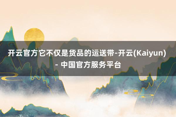 开云官方它不仅是货品的运送带-开云(Kaiyun) - 中国官方服务平台