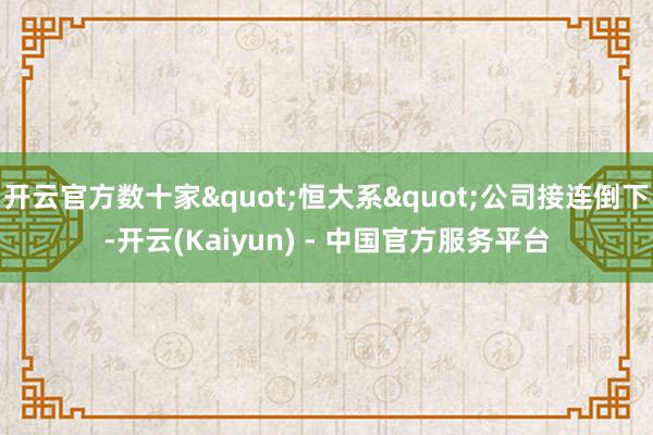 开云官方数十家"恒大系"公司接连倒下-开云(Kaiyun) - 中国官方服务平台