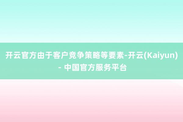 开云官方由于客户竞争策略等要素-开云(Kaiyun) - 中国官方服务平台