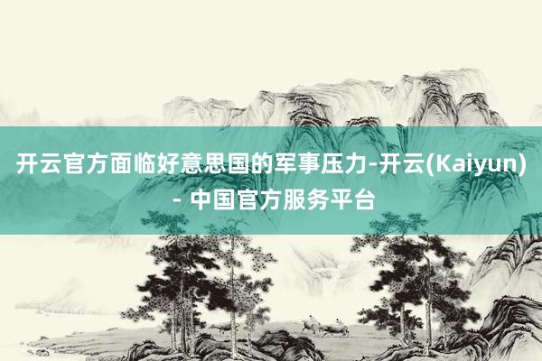 开云官方面临好意思国的军事压力-开云(Kaiyun) - 中国官方服务平台