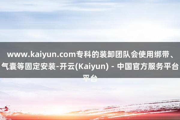 www.kaiyun.com专科的装卸团队会使用绑带、气囊等固定安装-开云(Kaiyun) - 中国官方服务平台
