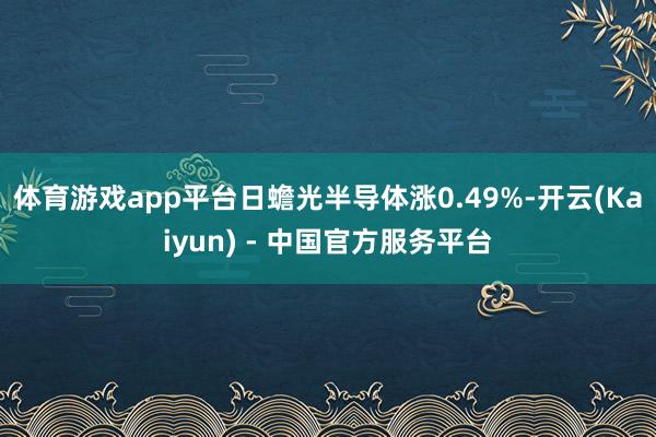 体育游戏app平台日蟾光半导体涨0.49%-开云(Kaiyun) - 中国官方服务平台